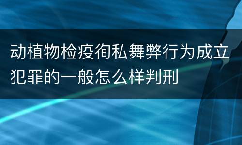 动植物检疫徇私舞弊行为成立犯罪的一般怎么样判刑