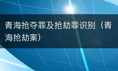青海抢夺罪及抢劫罪识别（青海抢劫案）