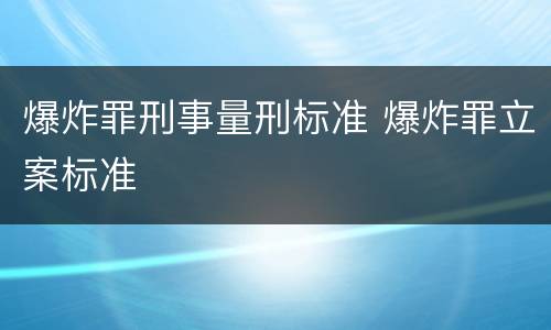 爆炸罪刑事量刑标准 爆炸罪立案标准