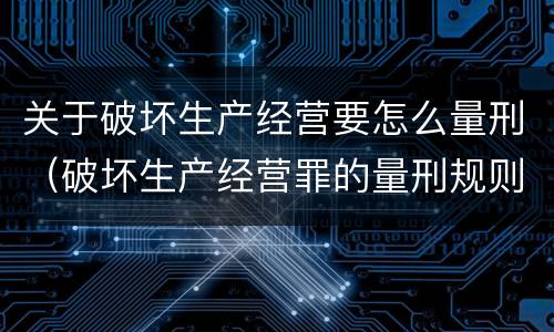 关于破坏生产经营要怎么量刑（破坏生产经营罪的量刑规则）