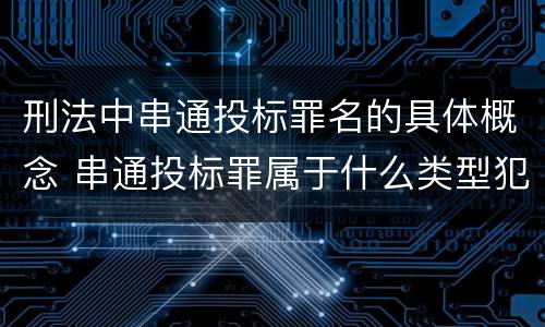 刑法中串通投标罪名的具体概念 串通投标罪属于什么类型犯罪