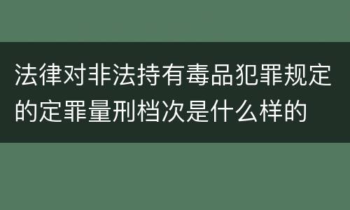 法律对非法持有毒品犯罪规定的定罪量刑档次是什么样的