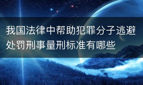 我国法律中帮助犯罪分子逃避处罚刑事量刑标准有哪些