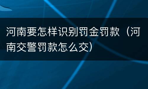 河南要怎样识别罚金罚款（河南交警罚款怎么交）