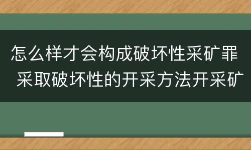 怎么样才会构成破坏性采矿罪 采取破坏性的开采方法开采矿产资源构成什么罪