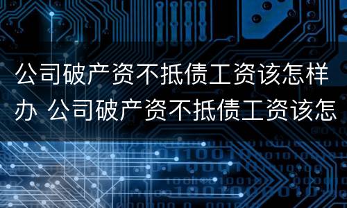 公司破产资不抵债工资该怎样办 公司破产资不抵债工资该怎样办理