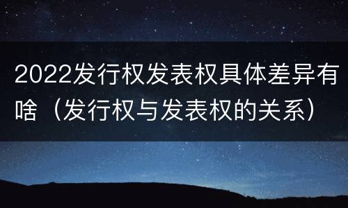 2022发行权发表权具体差异有啥（发行权与发表权的关系）