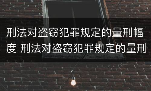 刑法对盗窃犯罪规定的量刑幅度 刑法对盗窃犯罪规定的量刑幅度有多大