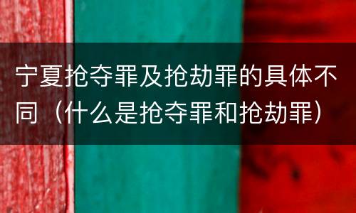 宁夏抢夺罪及抢劫罪的具体不同（什么是抢夺罪和抢劫罪）