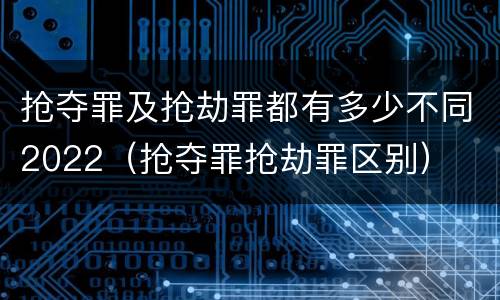 抢夺罪及抢劫罪都有多少不同2022（抢夺罪抢劫罪区别）