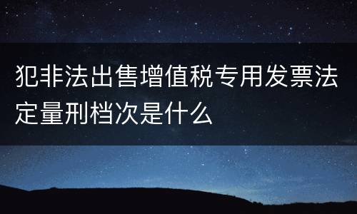 犯非法出售增值税专用发票法定量刑档次是什么