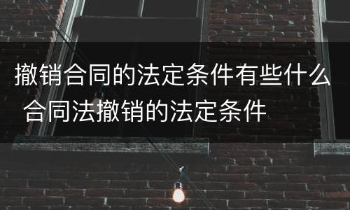 撤销合同的法定条件有些什么 合同法撤销的法定条件