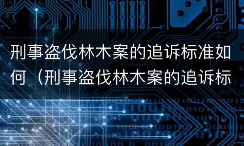 刑事盗伐林木案的追诉标准如何（刑事盗伐林木案的追诉标准如何制定）