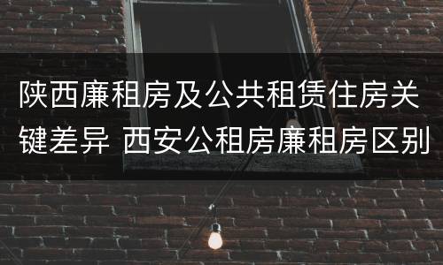 陕西廉租房及公共租赁住房关键差异 西安公租房廉租房区别