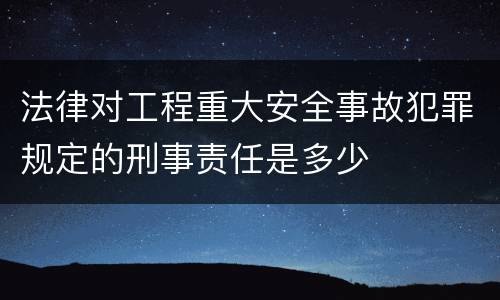 法律对工程重大安全事故犯罪规定的刑事责任是多少