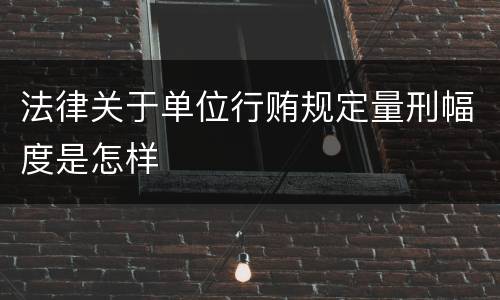 法律关于单位行贿规定量刑幅度是怎样