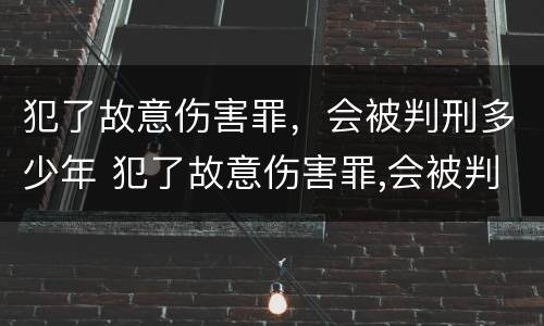 犯了故意伤害罪，会被判刑多少年 犯了故意伤害罪,会被判刑多少年以上