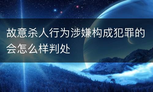 故意杀人行为涉嫌构成犯罪的会怎么样判处