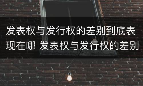 发表权与发行权的差别到底表现在哪 发表权与发行权的差别到底表现在哪里