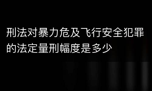 刑法对暴力危及飞行安全犯罪的法定量刑幅度是多少