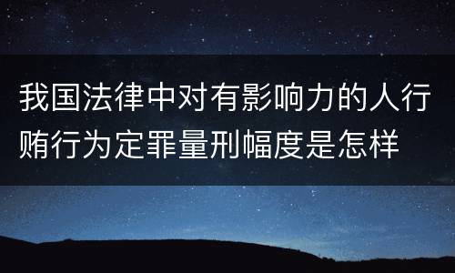 我国法律中对有影响力的人行贿行为定罪量刑幅度是怎样
