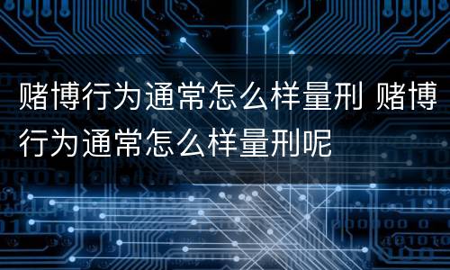 赌博行为通常怎么样量刑 赌博行为通常怎么样量刑呢