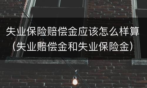 失业保险赔偿金应该怎么样算（失业赔偿金和失业保险金）
