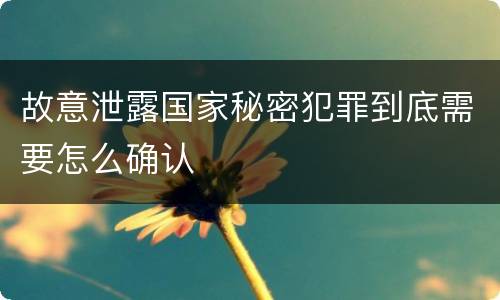 故意泄露国家秘密犯罪到底需要怎么确认