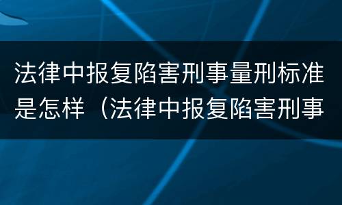 法律中报复陷害刑事量刑标准是怎样（法律中报复陷害刑事量刑标准是怎样计算的）