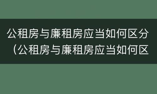 公租房与廉租房应当如何区分（公租房与廉租房应当如何区分呢）
