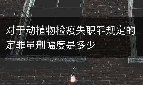 对于动植物检疫失职罪规定的定罪量刑幅度是多少