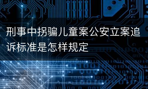 刑事中拐骗儿童案公安立案追诉标准是怎样规定