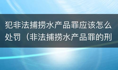 犯非法捕捞水产品罪应该怎么处罚（非法捕捞水产品罪的刑法处罚）