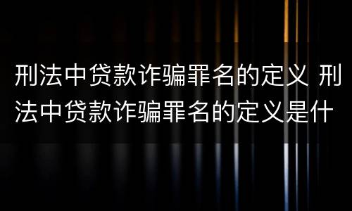 刑法中贷款诈骗罪名的定义 刑法中贷款诈骗罪名的定义是什么