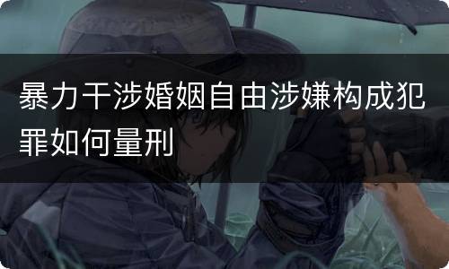 暴力干涉婚姻自由涉嫌构成犯罪如何量刑