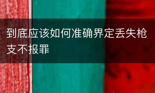 到底应该如何准确界定丢失枪支不报罪