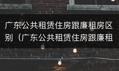 广东公共租赁住房跟廉租房区别（广东公共租赁住房跟廉租房区别在哪）