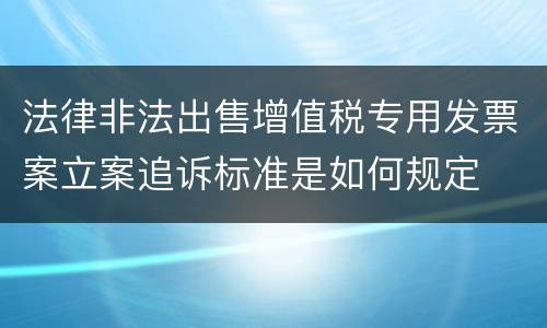 法律非法出售增值税专用发票案立案追诉标准是如何规定