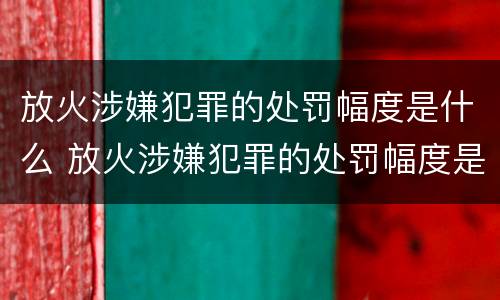 放火涉嫌犯罪的处罚幅度是什么 放火涉嫌犯罪的处罚幅度是什么