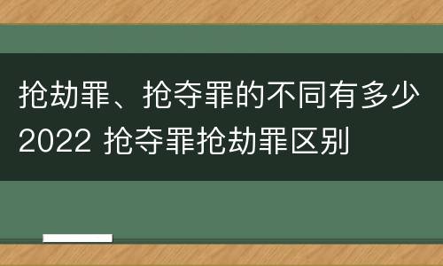 抢劫罪、抢夺罪的不同有多少2022 抢夺罪抢劫罪区别