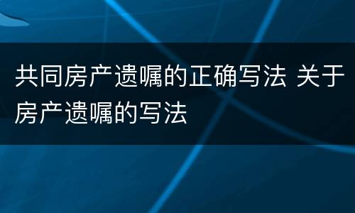 共同房产遗嘱的正确写法 关于房产遗嘱的写法