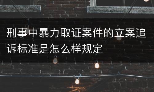刑事中暴力取证案件的立案追诉标准是怎么样规定
