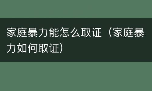 家庭暴力能怎么取证（家庭暴力如何取证）