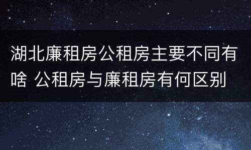 湖北廉租房公租房主要不同有啥 公租房与廉租房有何区别