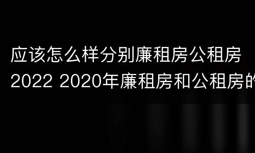 应该怎么样分别廉租房公租房2022 2020年廉租房和公租房的区别