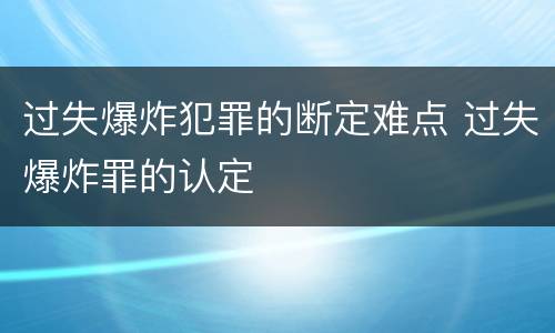 过失爆炸犯罪的断定难点 过失爆炸罪的认定