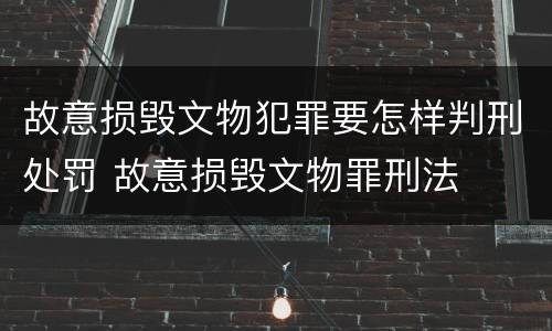 故意损毁文物犯罪要怎样判刑处罚 故意损毁文物罪刑法