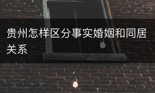 贵州怎样区分事实婚姻和同居关系