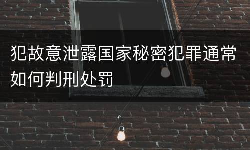 犯故意泄露国家秘密犯罪通常如何判刑处罚