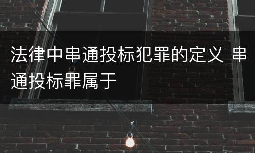 法律中串通投标犯罪的定义 串通投标罪属于